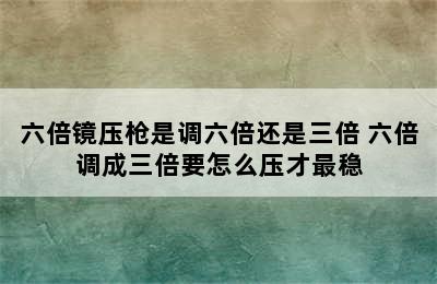 六倍镜压枪是调六倍还是三倍 六倍调成三倍要怎么压才最稳